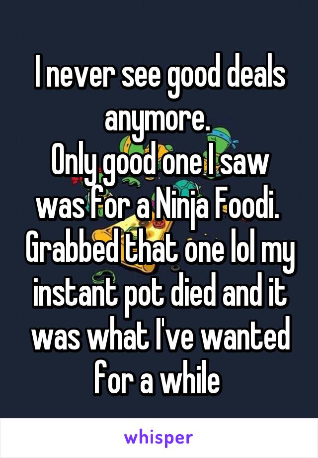 I never see good deals anymore. 
Only good one I saw was for a Ninja Foodi.  Grabbed that one lol my instant pot died and it was what I've wanted for a while 