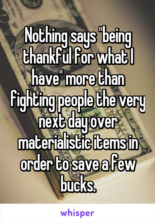 Nothing says "being thankful for what I have" more than fighting people the very next day over materialistic items in order to save a few bucks.