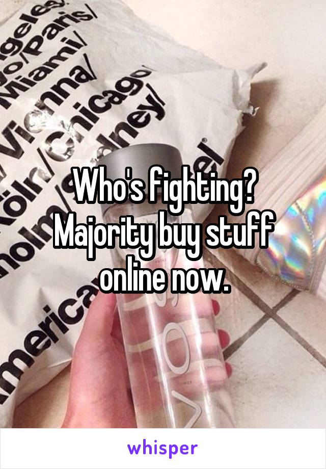 Who's fighting?
Majority buy stuff online now.