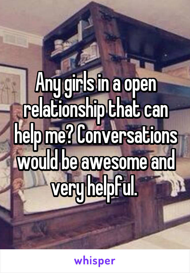 Any girls in a open relationship that can help me? Conversations would be awesome and very helpful. 