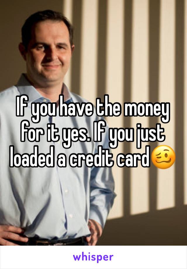 If you have the money for it yes. If you just loaded a credit card🥴