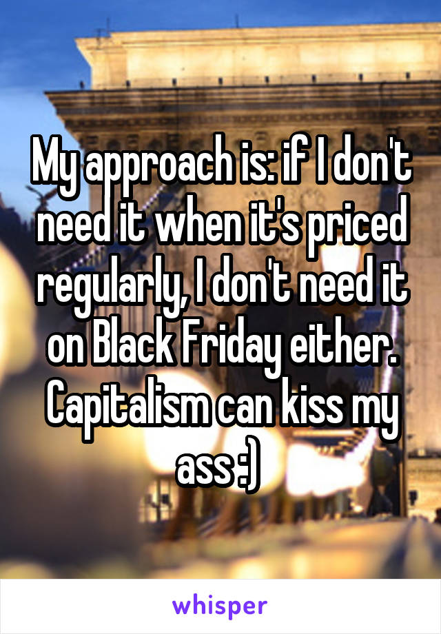 My approach is: if I don't need it when it's priced regularly, I don't need it on Black Friday either. Capitalism can kiss my ass :) 