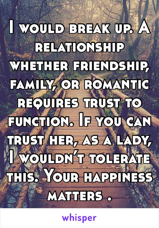 I would break up. A relationship whether friendship, family, or romantic requires trust to function. If you can trust her, as a lady, I wouldn’t tolerate this. Your happiness matters .