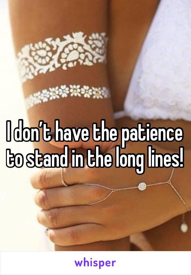 I don’t have the patience to stand in the long lines! 