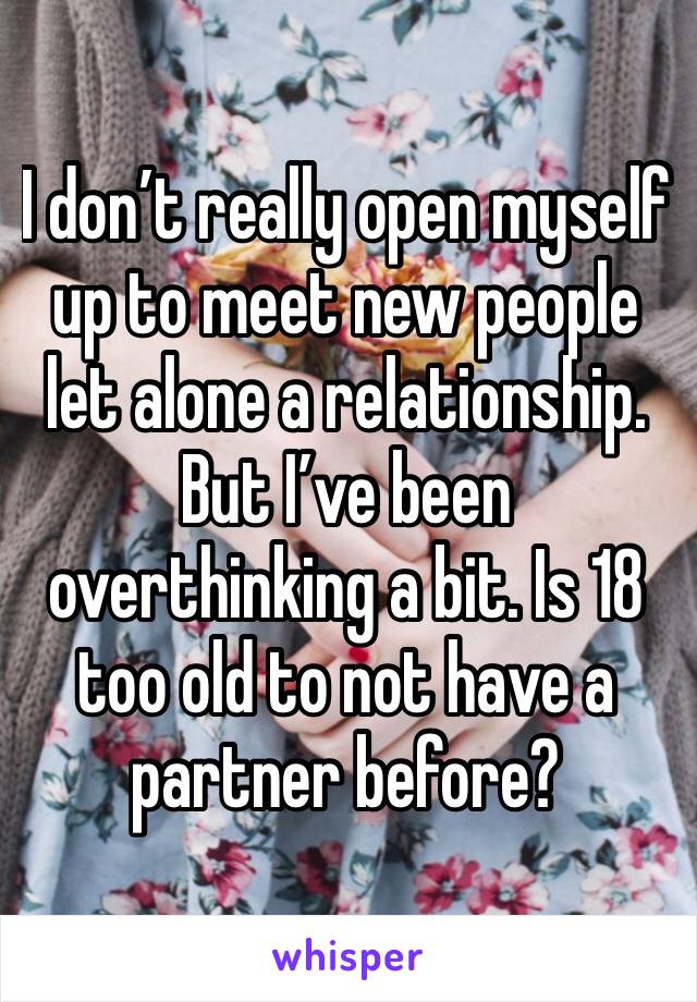 I don’t really open myself up to meet new people let alone a relationship. But I’ve been overthinking a bit. Is 18 too old to not have a partner before?