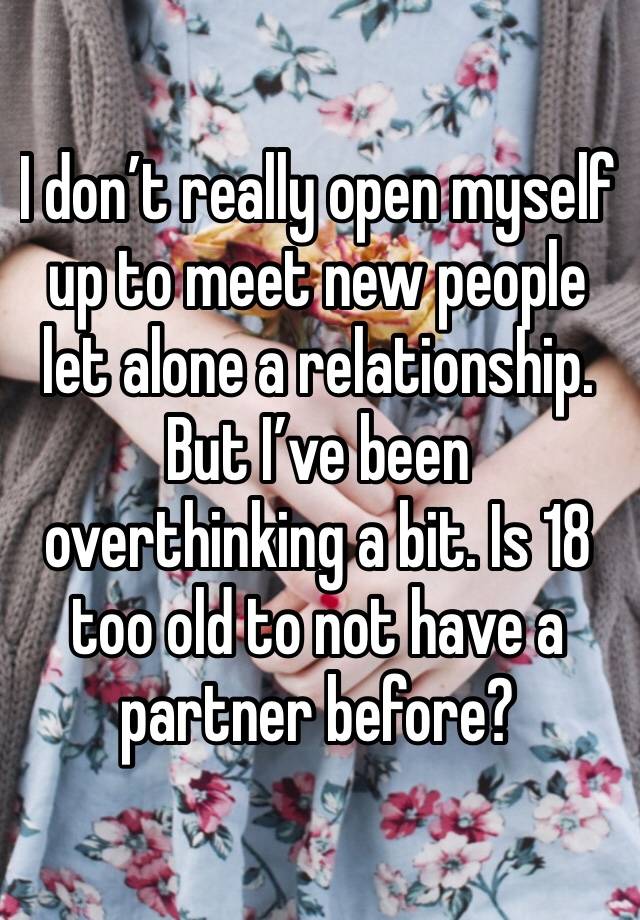 I don’t really open myself up to meet new people let alone a relationship. But I’ve been overthinking a bit. Is 18 too old to not have a partner before?