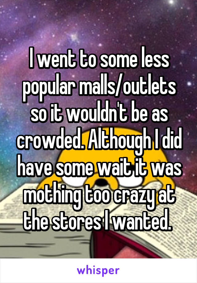 I went to some less popular malls/outlets so it wouldn't be as crowded. Although I did have some wait it was mothing too crazy at the stores I wanted. 