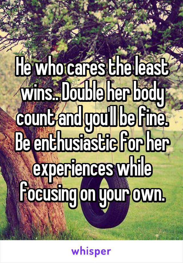 He who cares the least wins.. Double her body count and you'll be fine. Be enthusiastic for her experiences while focusing on your own.