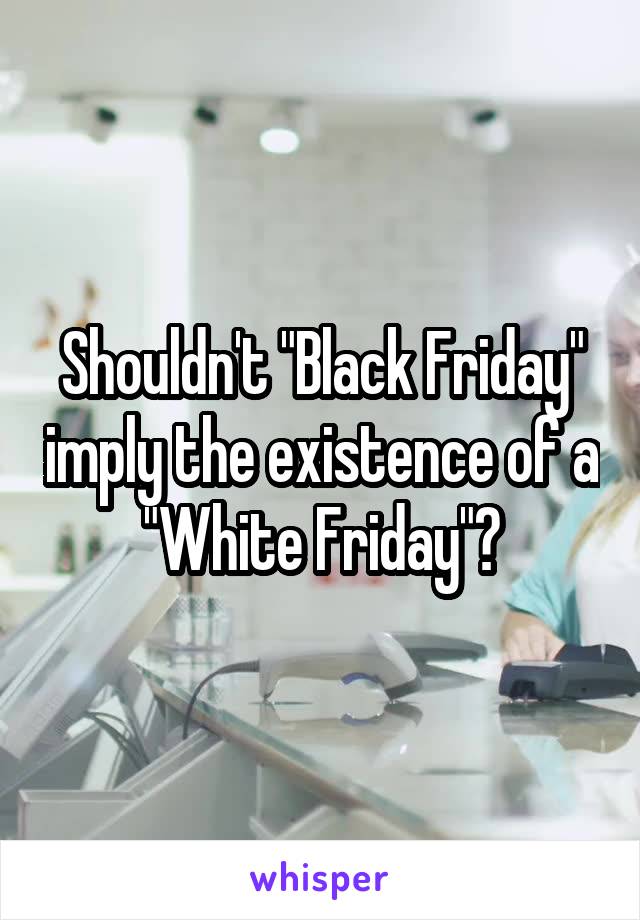 Shouldn't "Black Friday" imply the existence of a "White Friday"?