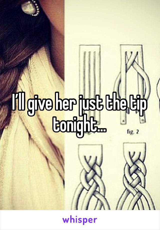 I’ll give her just the tip tonight…