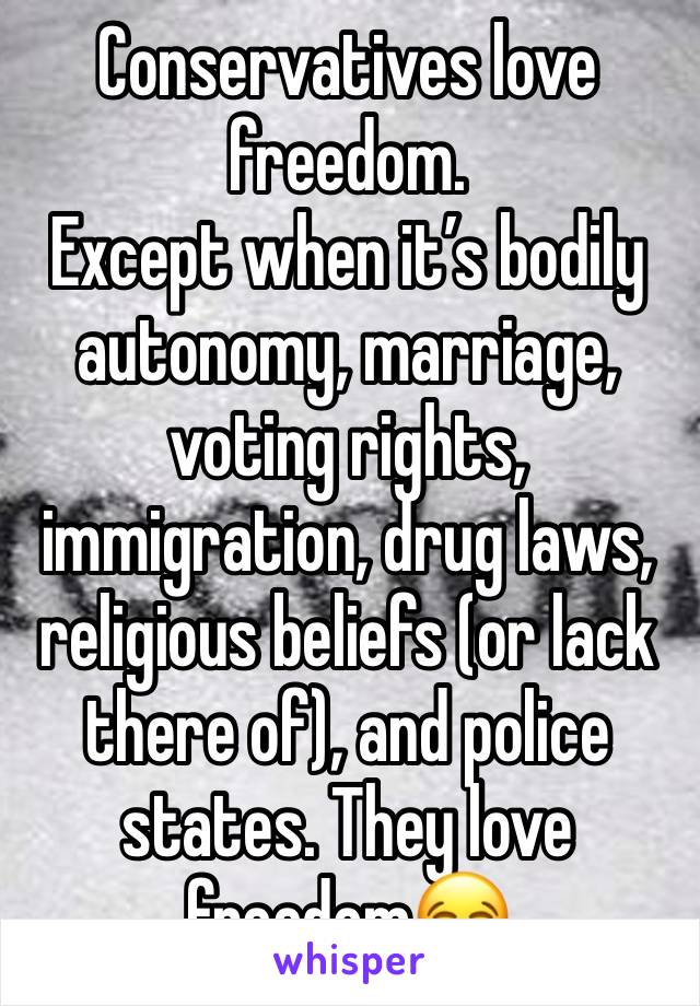 Conservatives love freedom. 
Except when it’s bodily autonomy, marriage, voting rights, immigration, drug laws, religious beliefs (or lack there of), and police states. They love freedom😂