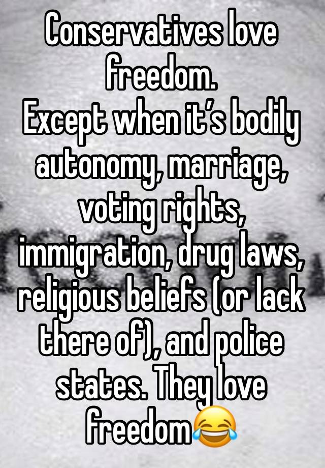 Conservatives love freedom. 
Except when it’s bodily autonomy, marriage, voting rights, immigration, drug laws, religious beliefs (or lack there of), and police states. They love freedom😂