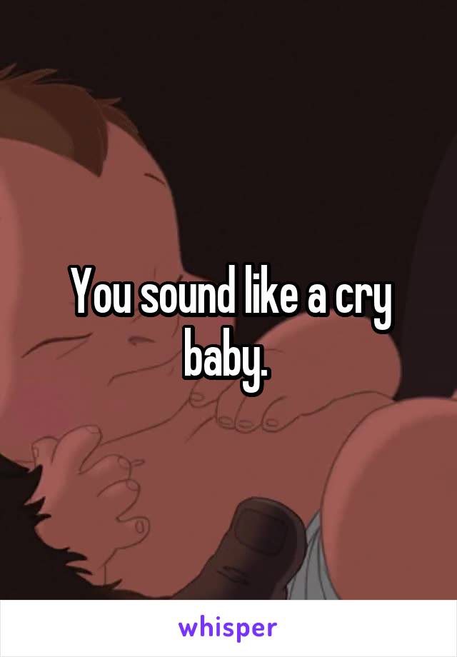 You sound like a cry baby. 