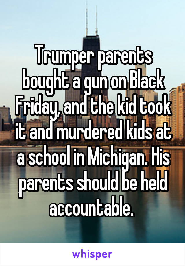 Trumper parents bought a gun on Black Friday, and the kid took it and murdered kids at a school in Michigan. His parents should be held accountable. 