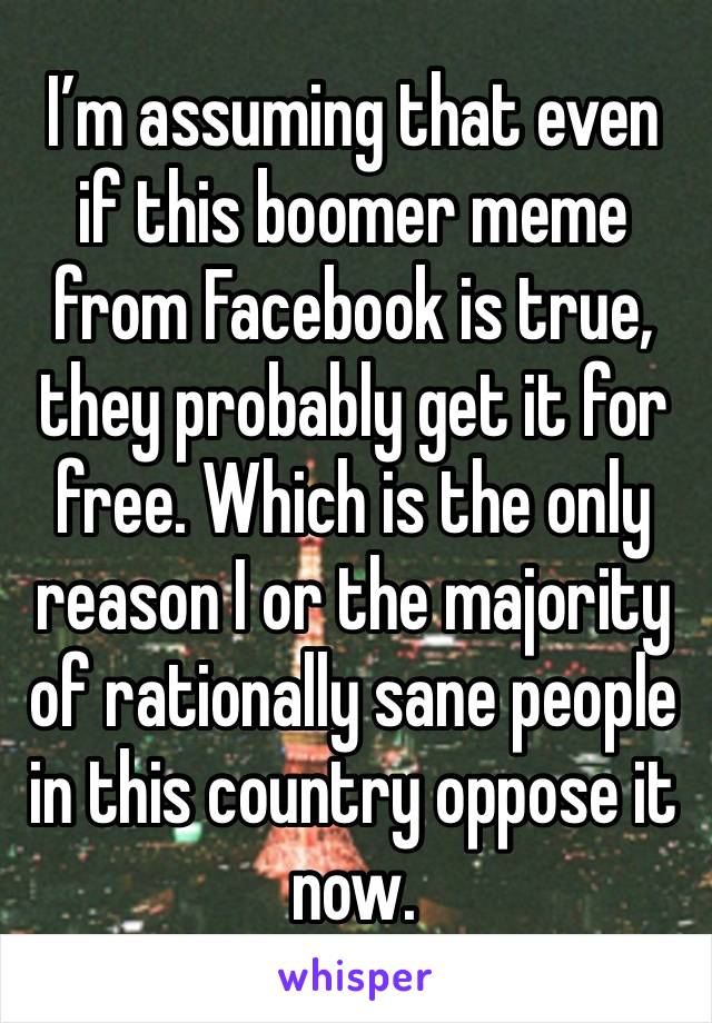 I’m assuming that even if this boomer meme from Facebook is true, they probably get it for free. Which is the only reason I or the majority of rationally sane people in this country oppose it now.