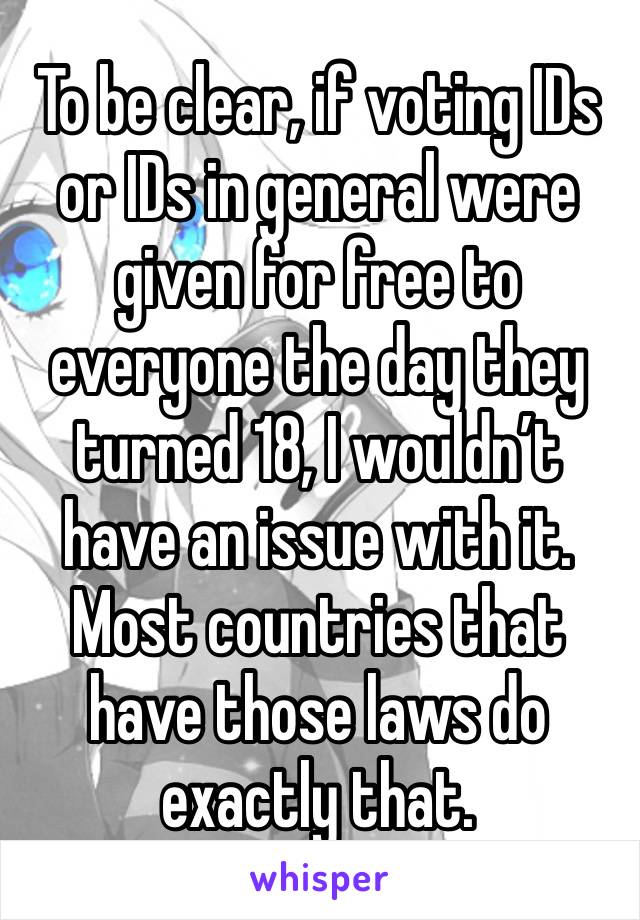 To be clear, if voting IDs or IDs in general were given for free to everyone the day they turned 18, I wouldn’t have an issue with it. Most countries that have those laws do exactly that.