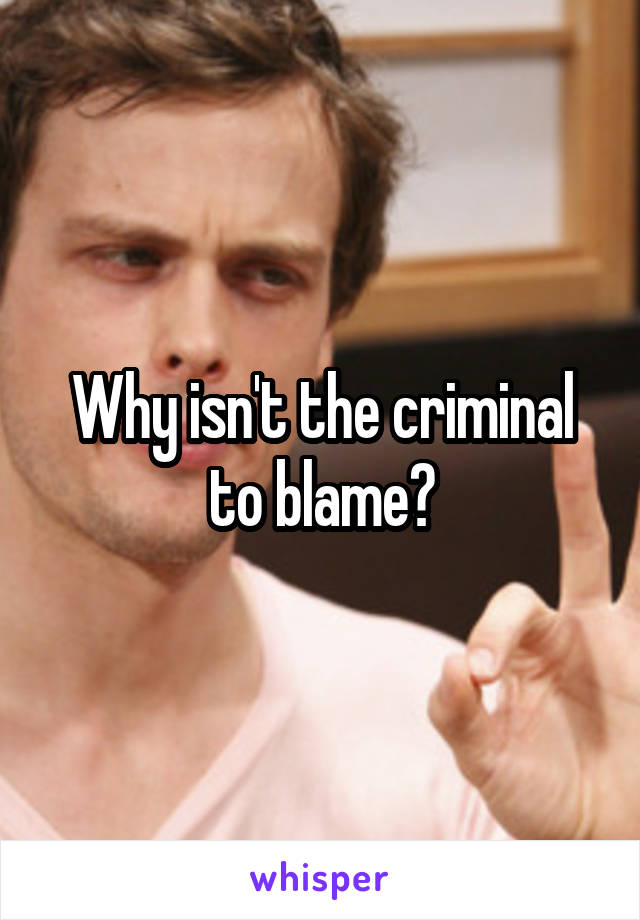 Why isn't the criminal to blame?