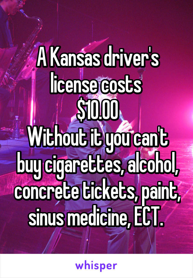 A Kansas driver's license costs 
$10.00
Without it you can't buy cigarettes, alcohol, concrete tickets, paint, sinus medicine, ECT. 