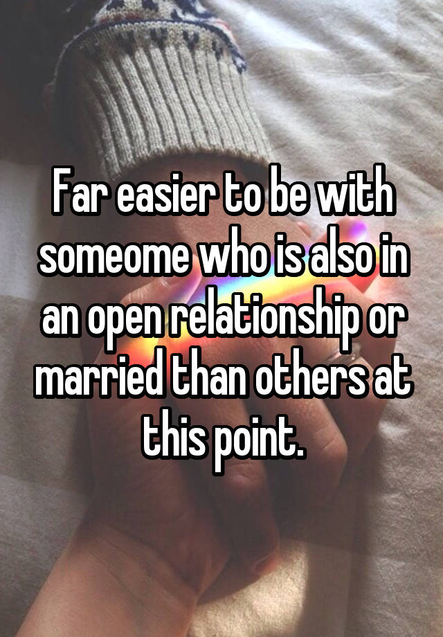 Far easier to be with someome who is also in an open relationship or married than others at this point.