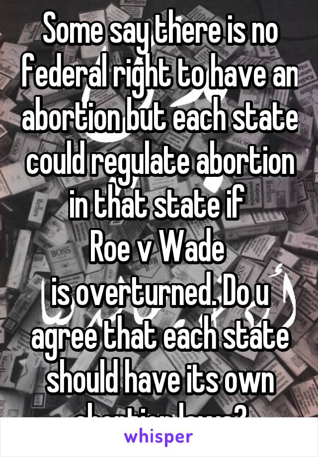 Some say there is no federal right to have an abortion but each state could regulate abortion in that state if 
Roe v Wade 
is overturned. Do u agree that each state should have its own abortion laws?