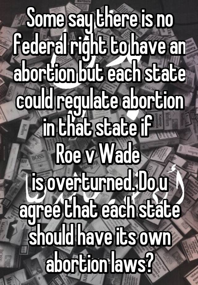 Some say there is no federal right to have an abortion but each state could regulate abortion in that state if 
Roe v Wade 
is overturned. Do u agree that each state should have its own abortion laws?