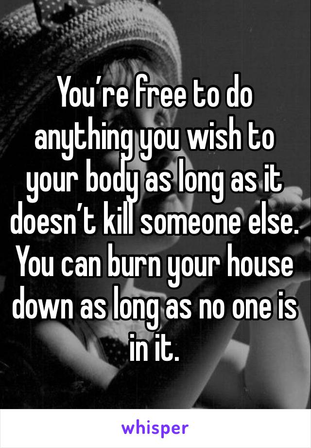 You’re free to do anything you wish to your body as long as it doesn’t kill someone else. 
You can burn your house down as long as no one is in it. 
