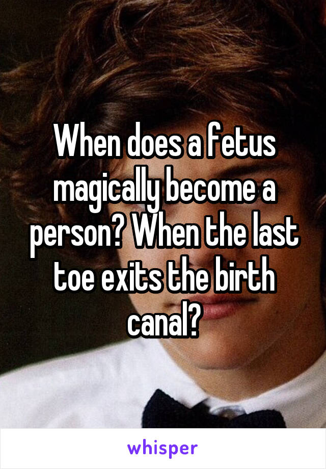 When does a fetus magically become a person? When the last toe exits the birth canal?