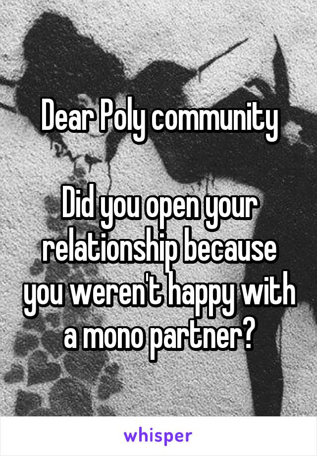 Dear Poly community

Did you open your relationship because you weren't happy with a mono partner?