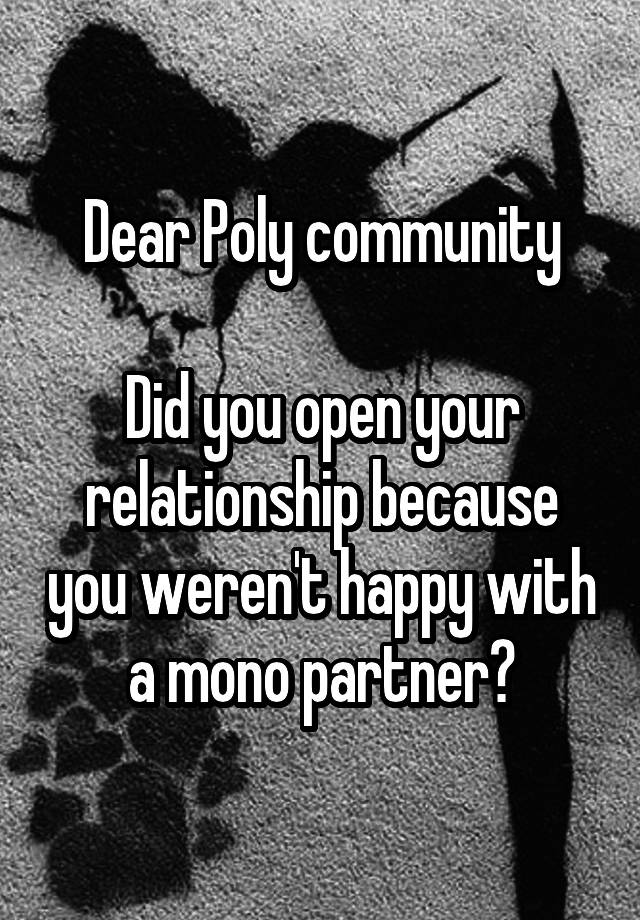 Dear Poly community

Did you open your relationship because you weren't happy with a mono partner?