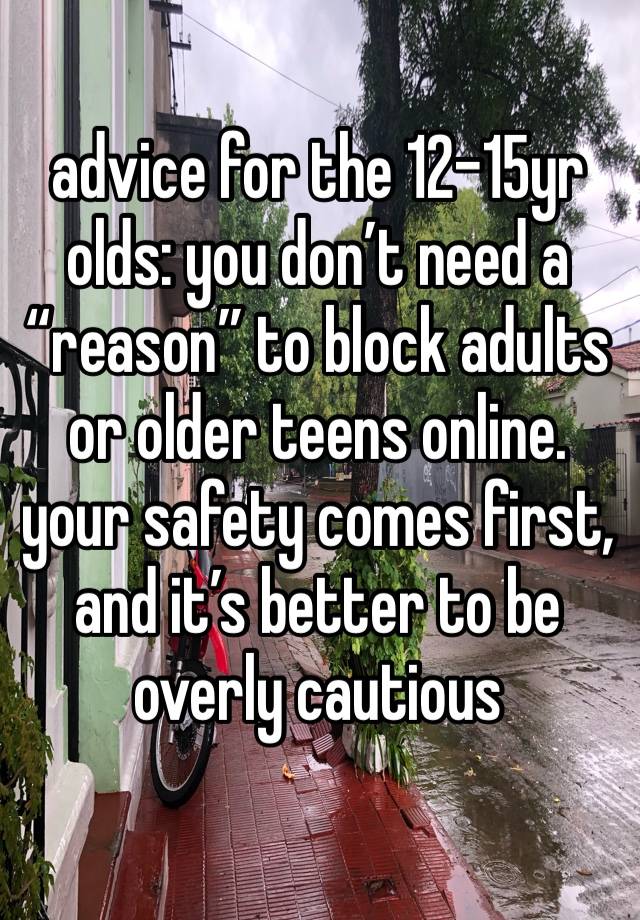 advice for the 12-15yr olds: you don’t need a “reason” to block adults or older teens online. your safety comes first, and it’s better to be overly cautious 