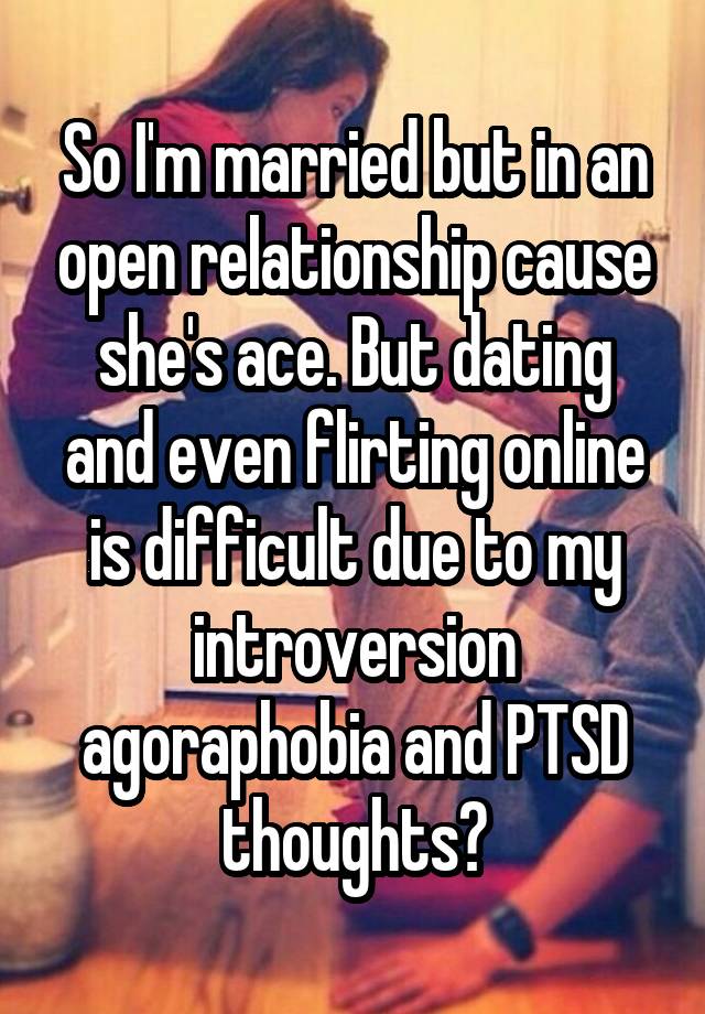 So I'm married but in an open relationship cause she's ace. But dating and even flirting online is difficult due to my introversion agoraphobia and PTSD thoughts?