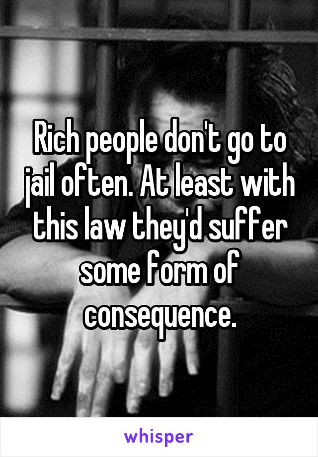 Rich people don't go to jail often. At least with this law they'd suffer some form of consequence.