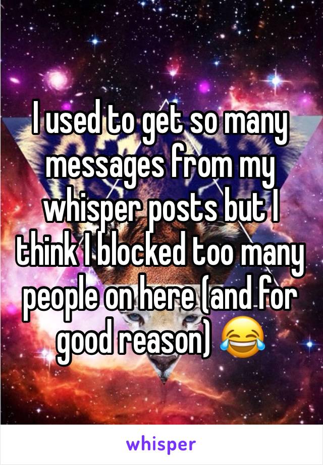 I used to get so many messages from my whisper posts but I think I blocked too many people on here (and for good reason) 😂