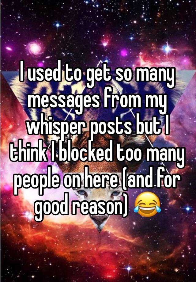 I used to get so many messages from my whisper posts but I think I blocked too many people on here (and for good reason) 😂