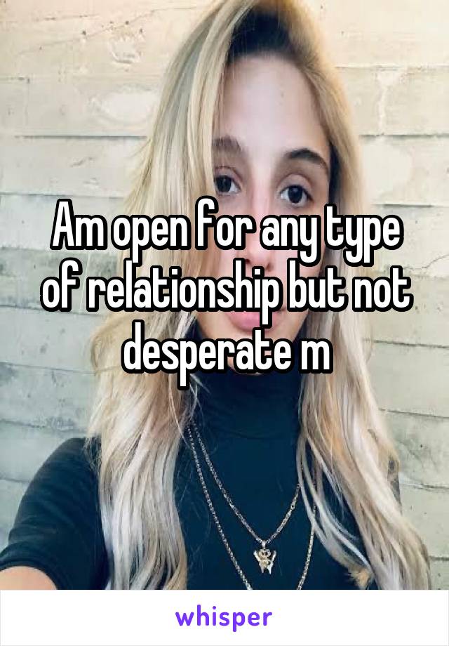 Am open for any type of relationship but not desperate m
