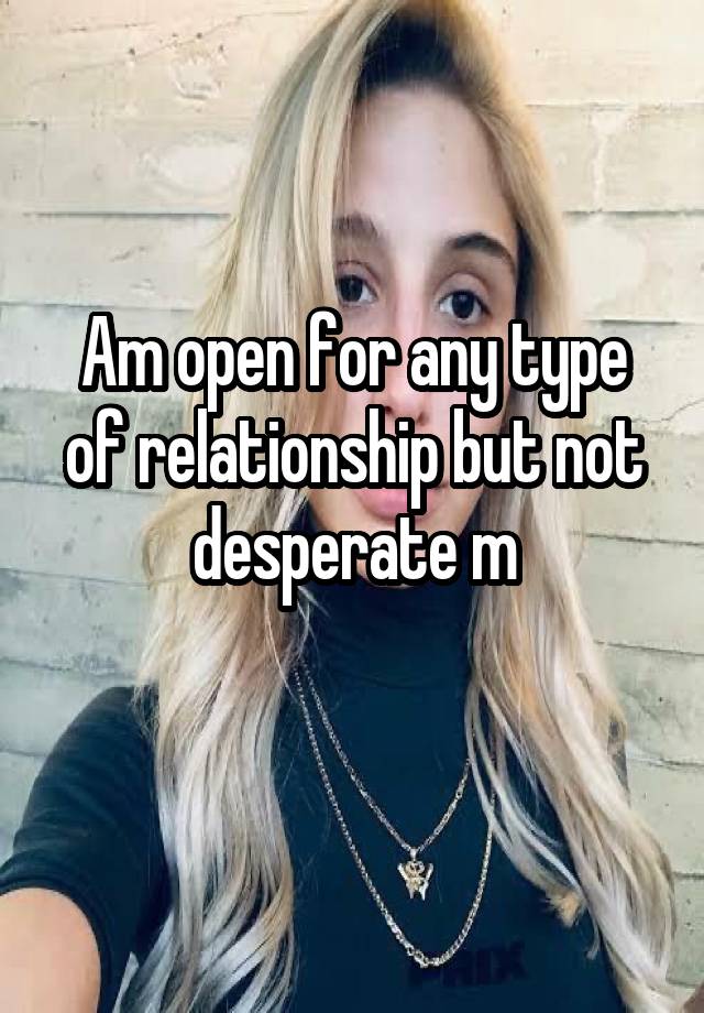 Am open for any type of relationship but not desperate m
