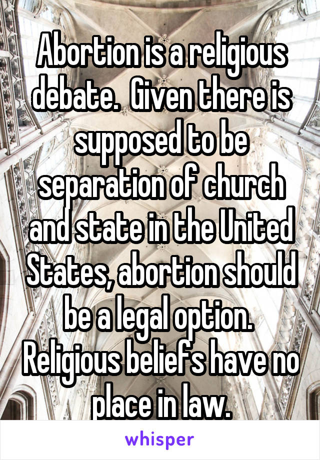 Abortion is a religious debate.  Given there is supposed to be separation of church and state in the United States, abortion should be a legal option.  Religious beliefs have no place in law.