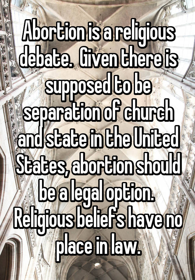 Abortion is a religious debate.  Given there is supposed to be separation of church and state in the United States, abortion should be a legal option.  Religious beliefs have no place in law.