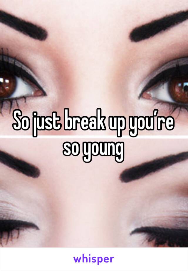 So just break up you’re so young