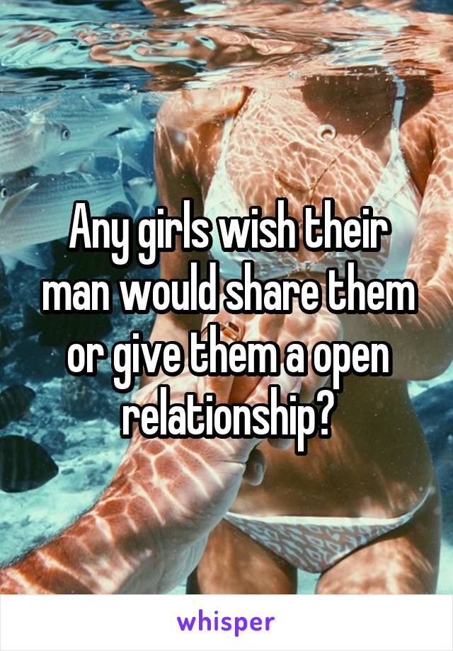 Any girls wish their man would share them or give them a open relationship?