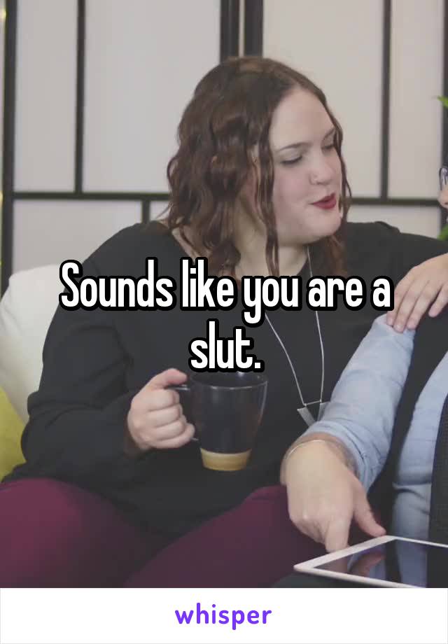 Sounds like you are a slut.