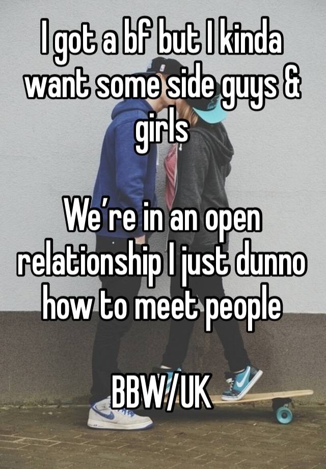 I got a bf but I kinda want some side guys & girls 

We’re in an open relationship I just dunno how to meet people 

BBW/UK