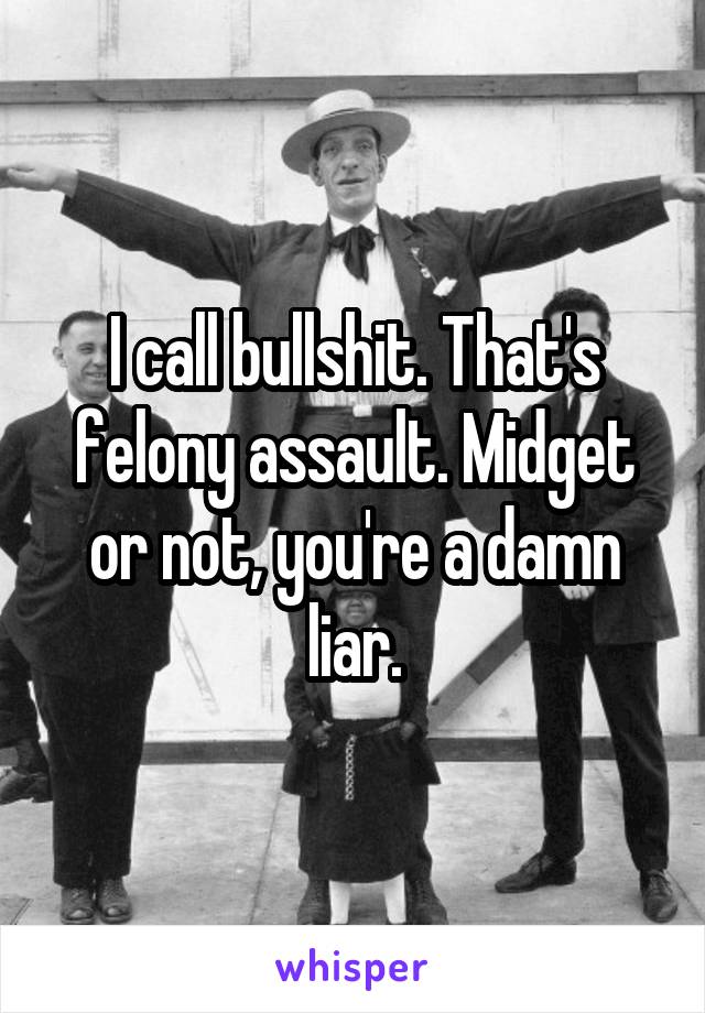 I call bullshit. That's felony assault. Midget or not, you're a damn liar.