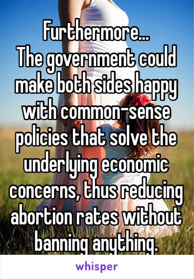 Furthermore…
The government could make both sides happy with common-sense policies that solve the underlying economic concerns, thus reducing abortion rates without banning anything.