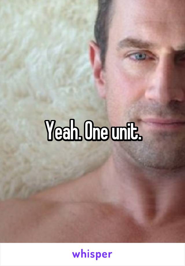 Yeah. One unit.