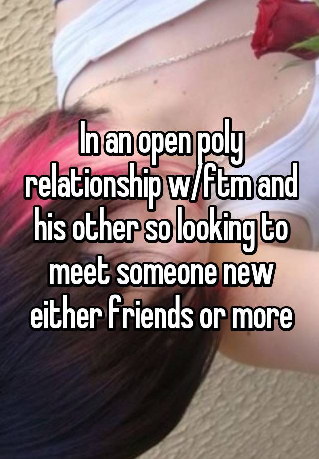 In an open poly relationship w/ftm and his other so looking to meet someone new either friends or more