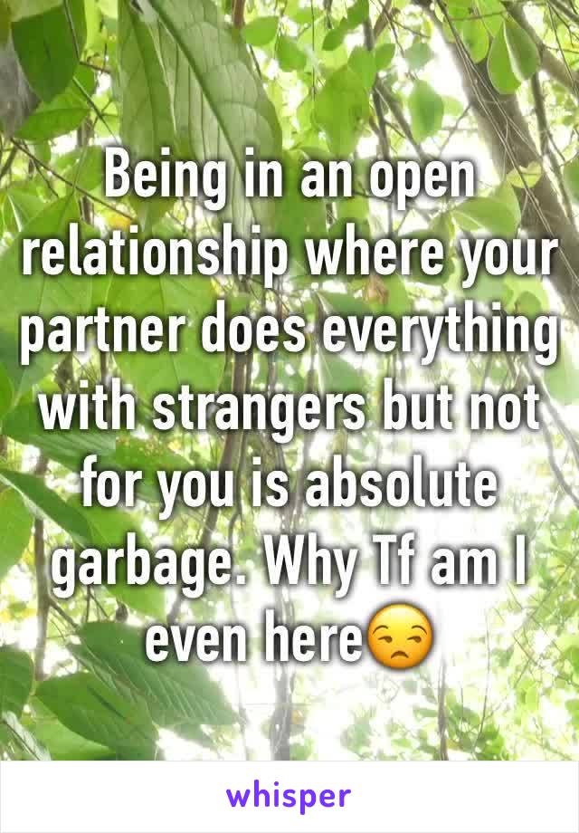 Being in an open relationship where your partner does everything with strangers but not for you is absolute garbage. Why Tf am I even here😒