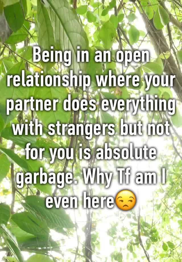 Being in an open relationship where your partner does everything with strangers but not for you is absolute garbage. Why Tf am I even here😒