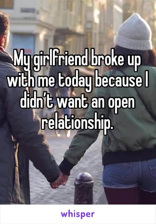 My girlfriend broke up with me today because I didn’t want an open relationship.