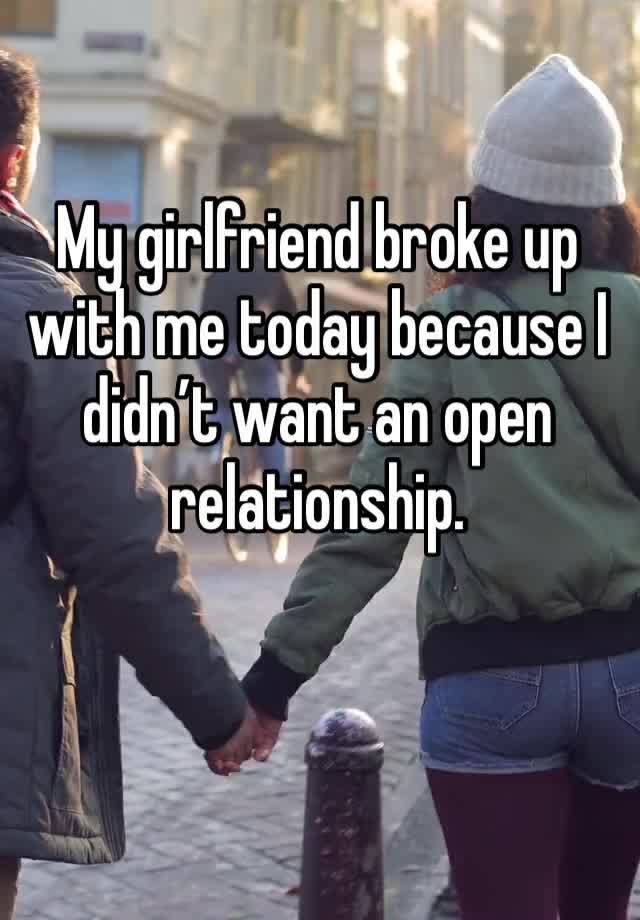 My girlfriend broke up with me today because I didn’t want an open relationship.